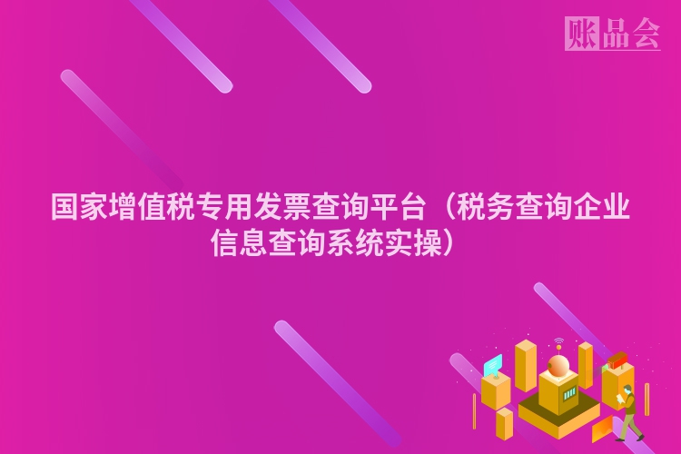 国家增值税专用发票查询平台（税务查询企业信息查询系统实操）