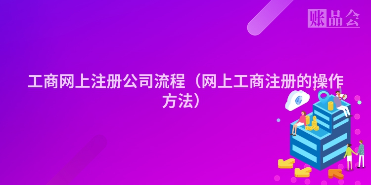 工商网上注册公司流程（网上工商注册的操作方法）