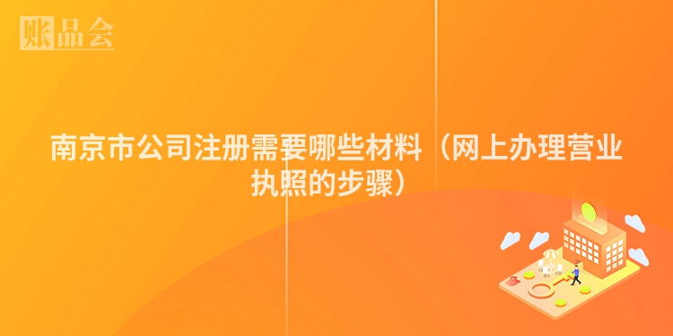 南京市公司注册需要哪些材料（网上办理营业执照的步骤）