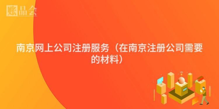 南京网上公司注册服务(在南京注册公司需要的材料)