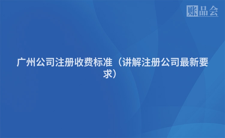 广州公司注册收费标准（讲解注册公司最新要求）