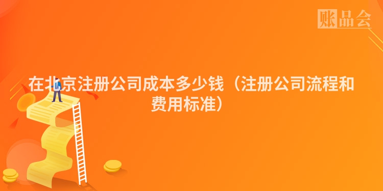 在北京注册公司成本多少钱（注册公司流程和费用标准）