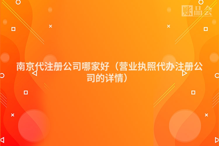 南京代注册公司哪家好（营业执照代办注册公司的详情）