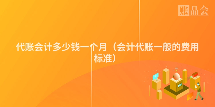 代账会计多少钱一个月（会计代账一般的费用标准）
