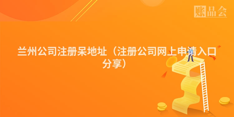 兰州公司注册呆地址（注册公司网上申请入口分享）