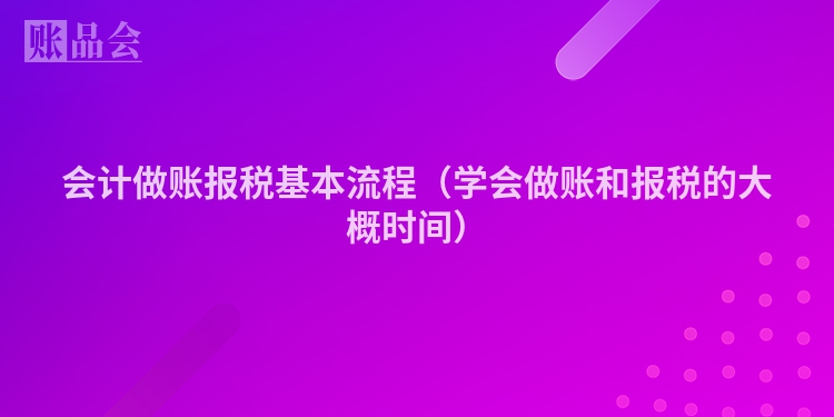 会计做账报税基本流程（学会做账和报税的大概时间）