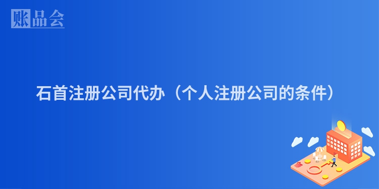 石首注册公司代办（个人注册公司的条件）
