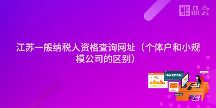 江苏一般纳税人资格查询网址（个体户和小规模公司的区别）