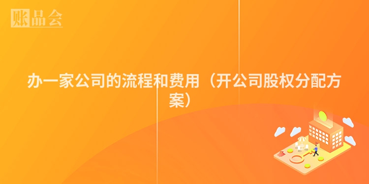 办一家公司的流程和费用（开公司股权分配方案）