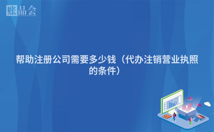 帮助注册公司需要多少钱（代办注销营业执照的条件）