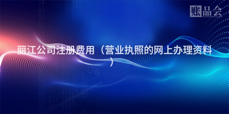 丽江公司注册费用（营业执照的网上办理资料）