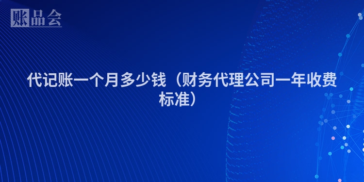 代记账一个月多少钱（财务代理公司一年收费标准）