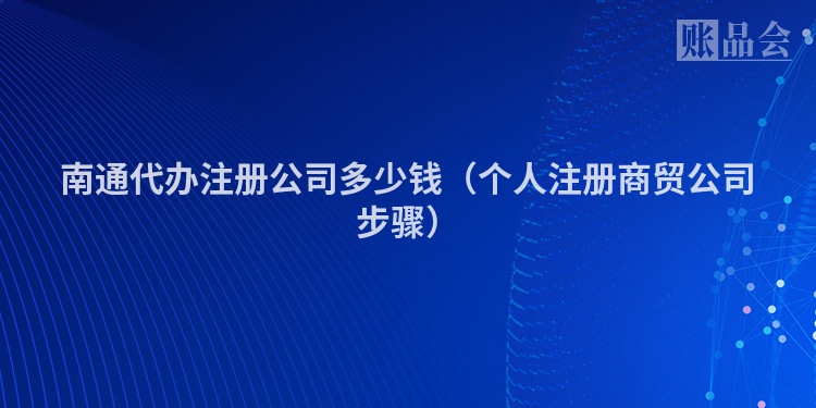 南通代办注册公司多少钱(个人注册商贸公司步骤)