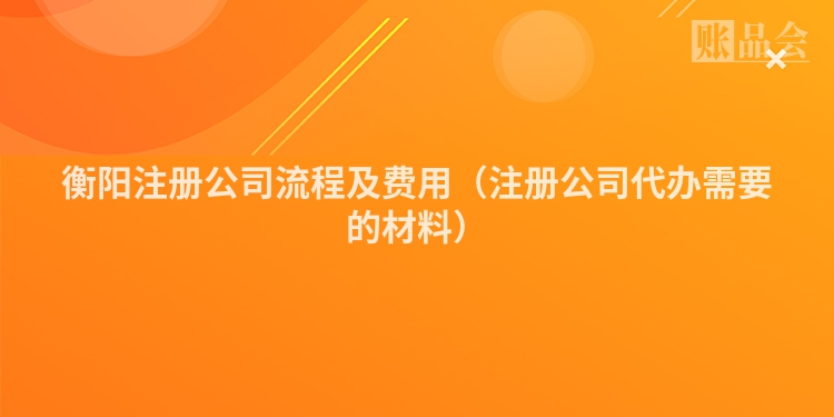 衡阳注册公司流程及费用（注册公司代办需要的材料）