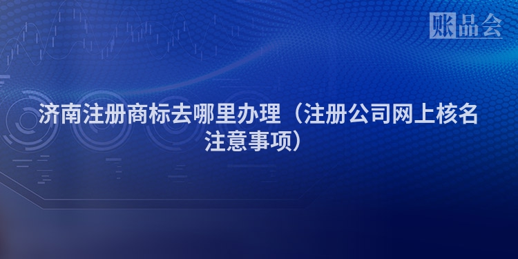 济南注册商标去哪里办理(注册公司网上核名注意事项)