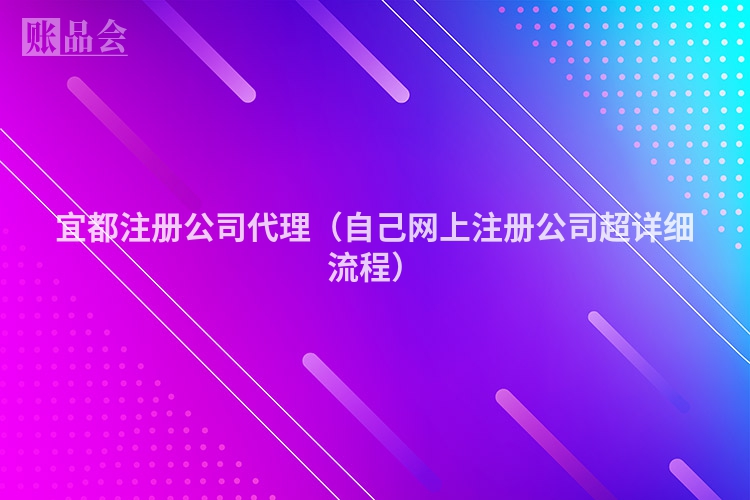 宜都注册公司代理（自己网上注册公司超详细流程）