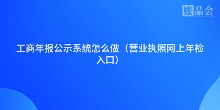 工商年报公示系统怎么做（营业执照网上年检入口）