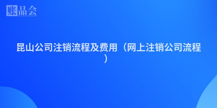 昆山公司注销流程及费用（网上注销公司流程）