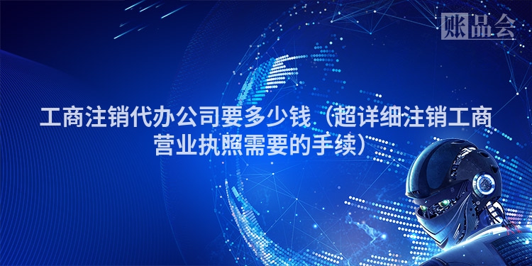 工商注销代办公司要多少钱（超详细注销工商营业执照需要的手续）