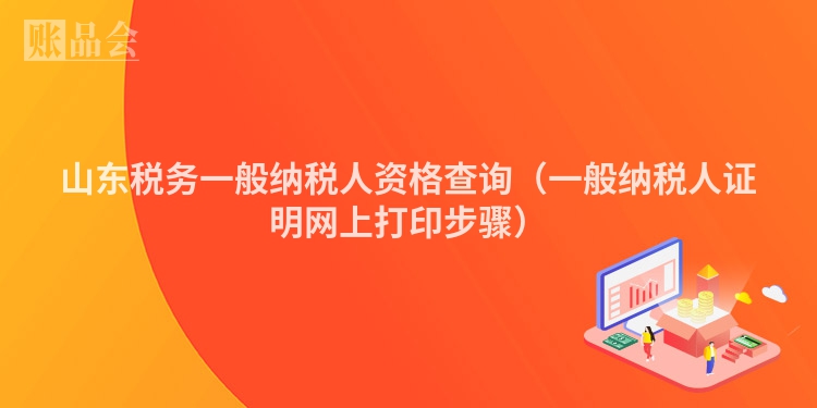 山东税务一般纳税人资格查询（一般纳税人证明网上打印步骤）