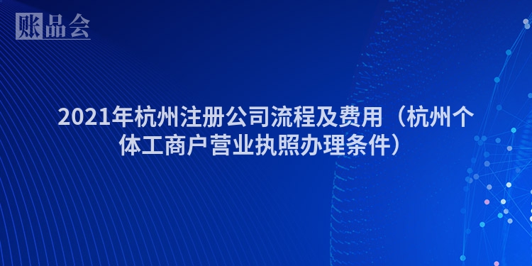 2021年杭州注册公司流程及费用（杭州个体工商户营业执照办理条件）