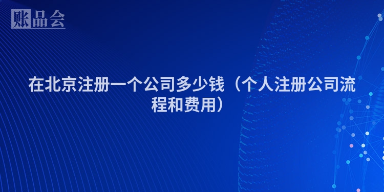 在北京注册一个公司多少钱（个人注册公司流程和费用）