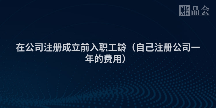在公司注册成立前入职工龄（自己注册公司一年的费用）