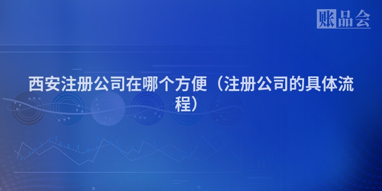 西安注册公司在哪个方便（注册公司的具体流程）