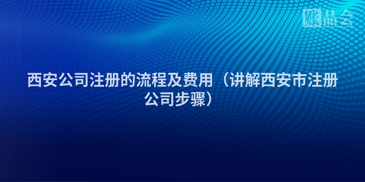 西安公司注册的流程及费用（讲解西安市注册公司步骤）