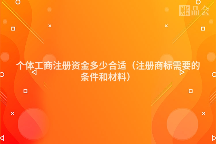 个体工商注册资金多少合适(注册商标需要的条件和材料)