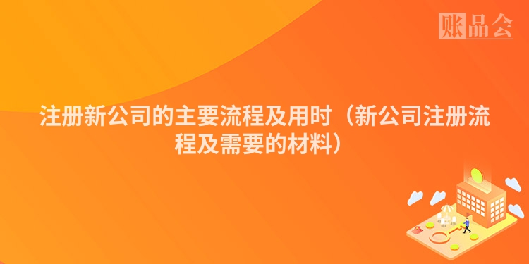 注册新公司的主要流程及用时（新公司注册流程及需要的材料）