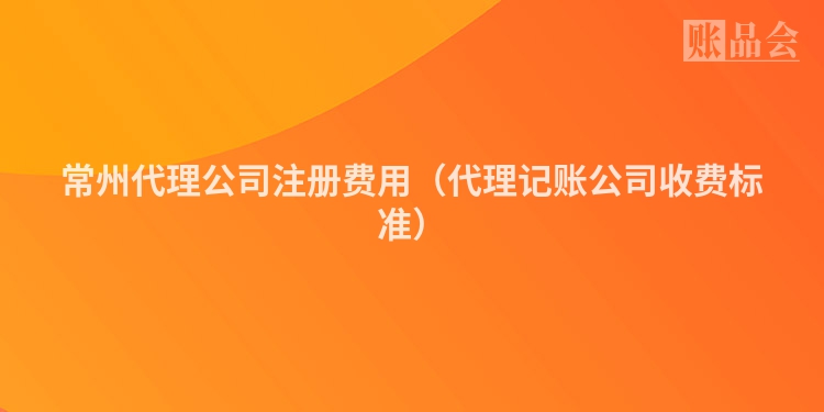 常州代理公司注册费用（代理记账公司收费标准）