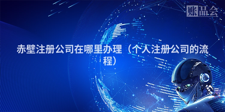 赤壁注册公司在哪里办理（个人注册公司的流程）