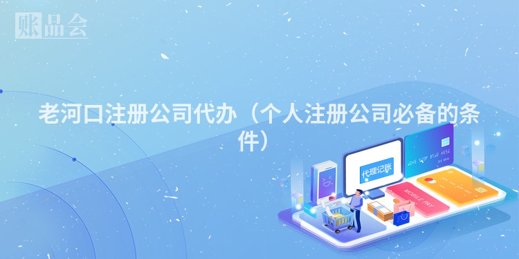 老河口注册公司代办（个人注册公司必备的条件）