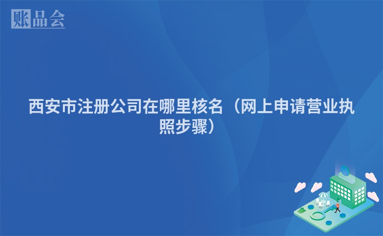 西安市注册公司在哪里核名（网上申请营业执照步骤）