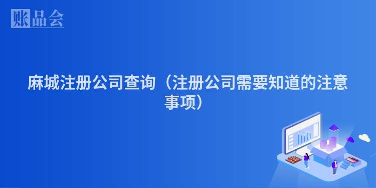麻城注册公司查询（注册公司需要知道的注意事项）