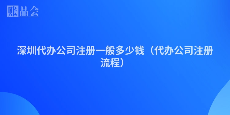 深圳代办公司注册一般多少钱（代办公司注册流程）