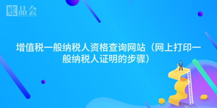 增值税一般纳税人资格查询网站（网上打印一般纳税人证明的步骤）