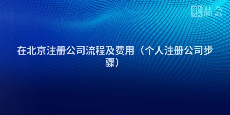 在北京注册公司流程及费用（个人注册公司步骤）