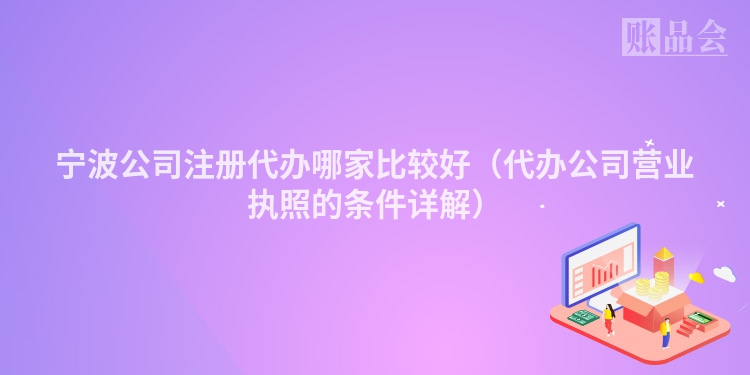 宁波公司注册代办哪家比较好（代办公司营业执照的条件详解）