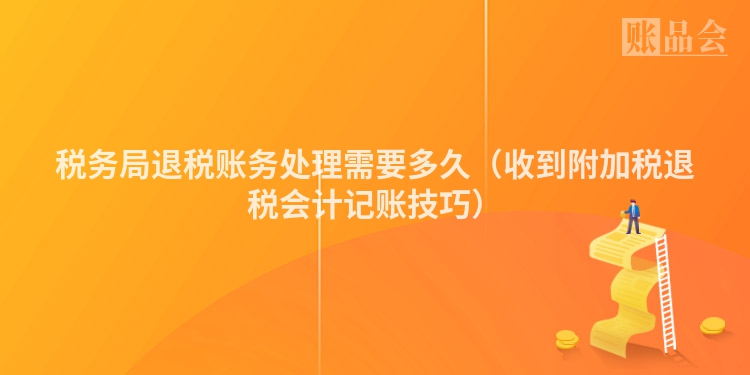 税务局退税账务处理需要多久（收到附加税退税会计记账技巧）