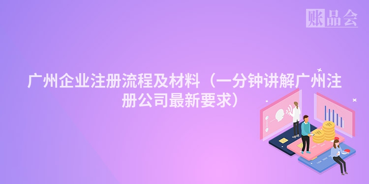 广州企业注册流程及材料（一分钟讲解广州注册公司最新要求）