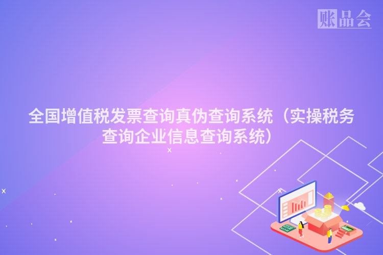 全国增值税发票查询真伪查询系统（实操税务查询企业信息查询系统）