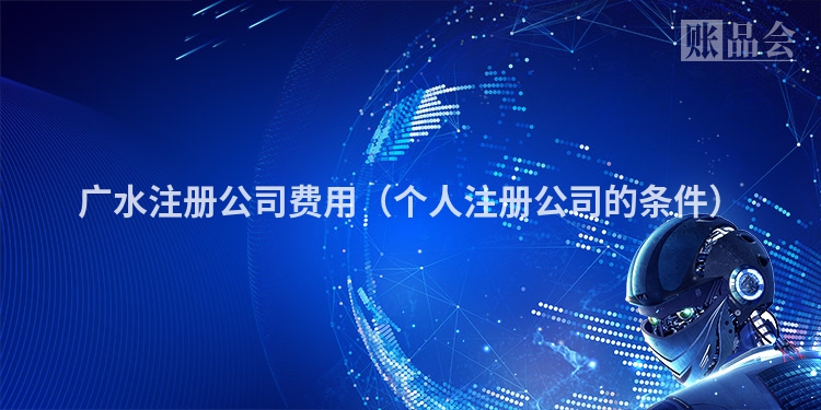 广水注册公司费用（个人注册公司的条件）