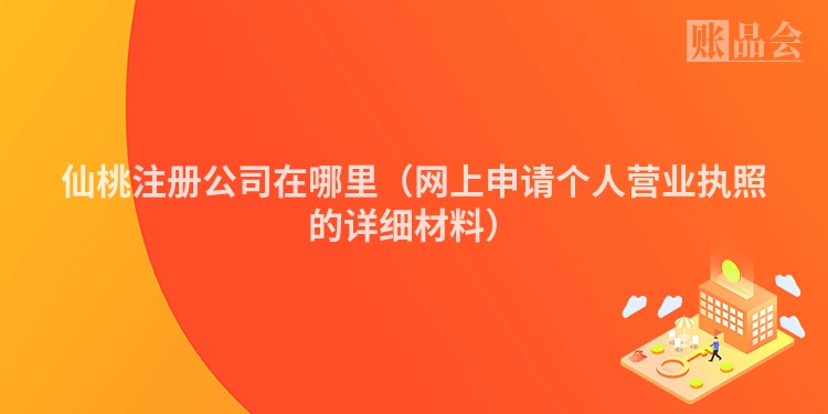 仙桃注册公司在哪里（网上申请个人营业执照的详细材料）