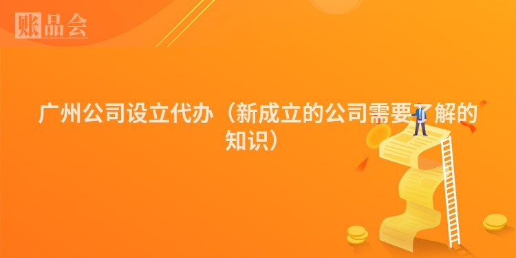 广州公司设立代办（新成立的公司需要了解的知识）
