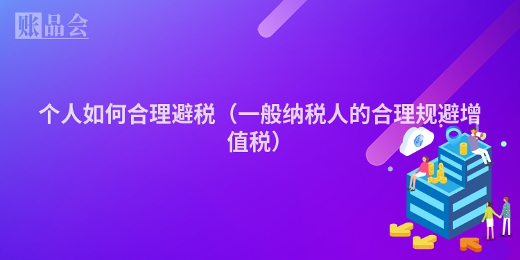 个人如何合理避税（一般纳税人的合理规避增值税）