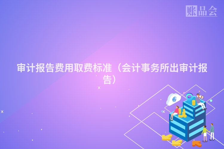 审计报告费用取费标准（会计事务所出审计报告）