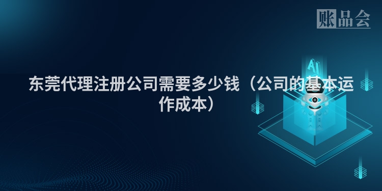 东莞代理注册公司需要多少钱（公司的基本运作成本）