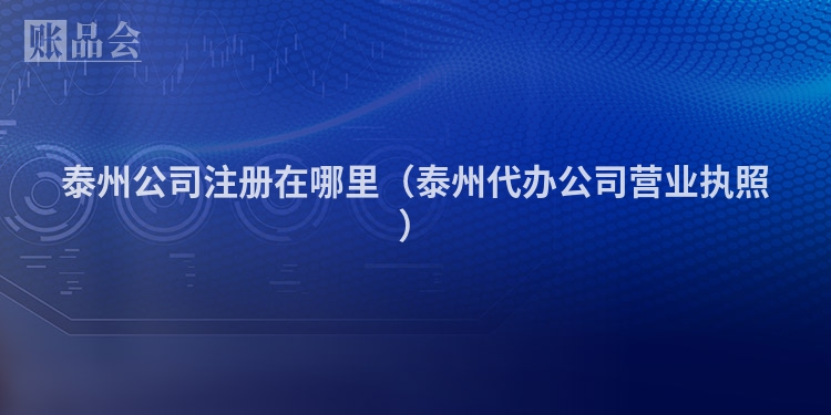 泰州公司注册在哪里（泰州代办公司营业执照）